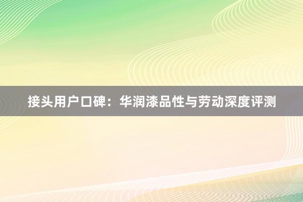 接头用户口碑：华润漆品性与劳动深度评测